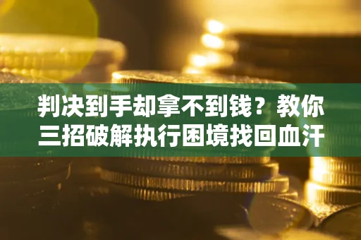 北京判决到手却拿不到钱？教你三招破解执行困境找回血汗钱