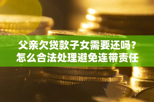 北京父亲欠贷款子女需要还吗？怎么合法处理避免连带责任？