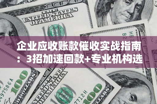 北京企业应收账款催收实战指南：3招加速回款+专业机构选择避坑