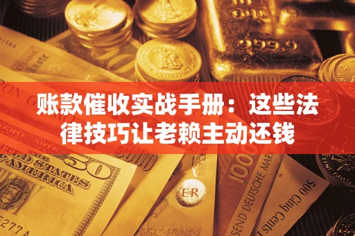 北京账款催收实战手册：这些法律技巧让老赖主动还钱