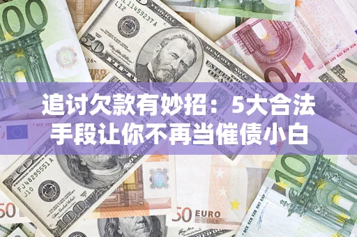 北京追讨欠款有妙招：5大合法手段让你不再当催债小白