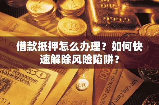 北京借款抵押怎么办理？如何快速解除风险陷阱？