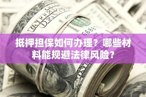 北京抵押担保如何办理？哪些材料能规避法律风险？