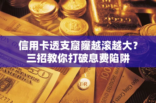 北京信用卡透支窟窿越滚越大？三招教你打破息费陷阱