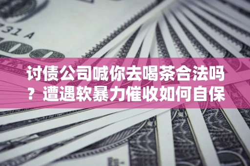 北京讨债公司喊你去喝茶合法吗？遭遇软暴力催收如何自保？