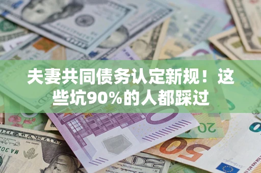 北京夫妻共同债务认定新规！这些坑90%的人都踩过