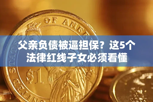 北京父亲负债被逼担保？这5个法律红线子女必须看懂