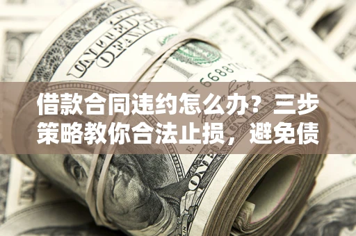 北京借款合同违约怎么办？三步策略教你合法止损，避免债务危机升级