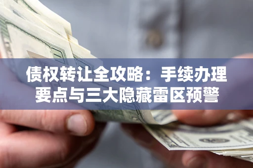 北京债权转让全攻略：手续办理要点与三大隐藏雷区预警