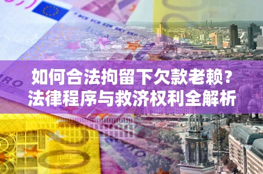 北京如何合法拘留下欠款老赖？法律程序与救济权利全解析