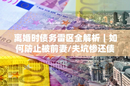 北京离婚时债务雷区全解析｜如何防止被前妻/夫坑惨还债？