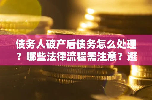 北京债务人破产后债务怎么处理？哪些法律流程需注意？避免踩坑指南