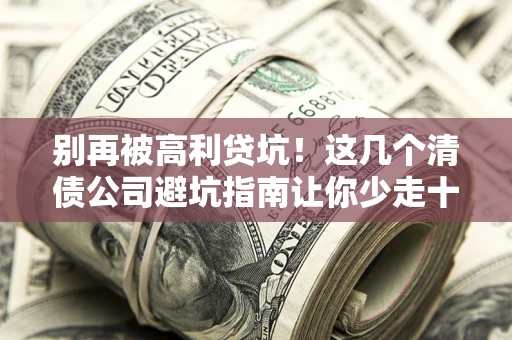 北京别再被高利贷坑！这几个清债公司避坑指南让你少走十年弯路