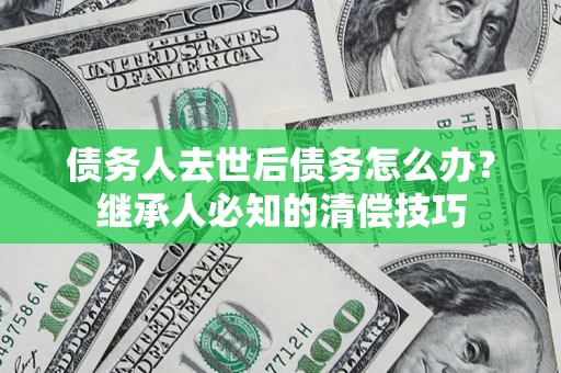 北京债务人去世后债务怎么办？继承人必知的清偿技巧