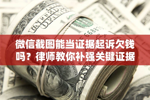 北京微信截图能当证据起诉欠钱吗？律师教你补强关键证据