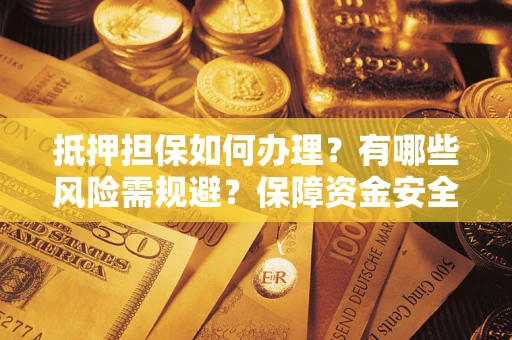 北京抵押担保如何办理？有哪些风险需规避？保障资金安全