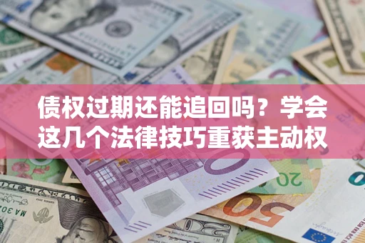 北京债权过期还能追回吗？学会这几个法律技巧重获主动权
