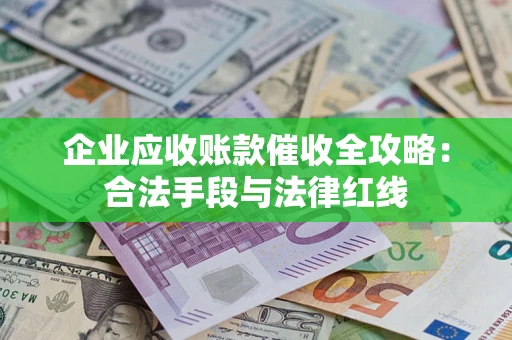北京企业应收账款催收全攻略：合法手段与法律红线