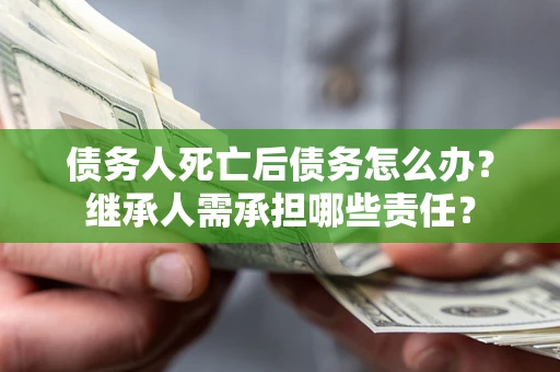 北京债务人死亡后债务怎么办？继承人需承担哪些责任？