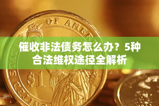 北京催收非法债务怎么办？5种合法维权途径全解析