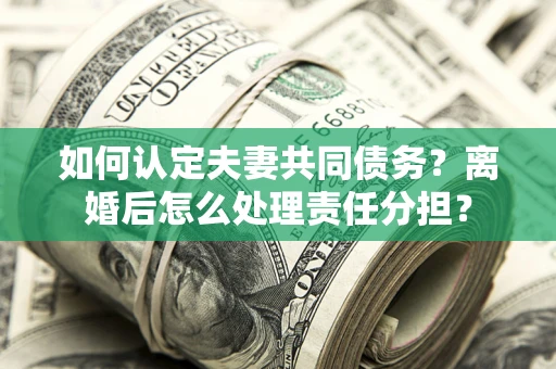 北京如何认定夫妻共同债务？离婚后怎么处理责任分担？