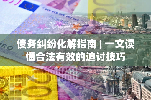 北京债务纠纷化解指南 | 一文读懂合法有效的追讨技巧