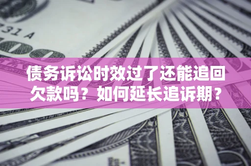 北京债务诉讼时效过了还能追回欠款吗？如何延长追诉期？