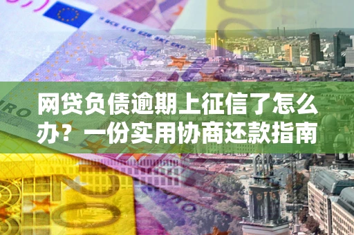 北京网贷负债逾期上征信了怎么办？一份实用协商还款指南请收好