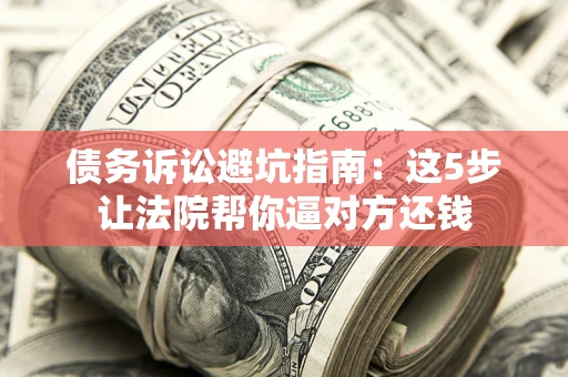 北京债务诉讼避坑指南：这5步让法院帮你逼对方还钱