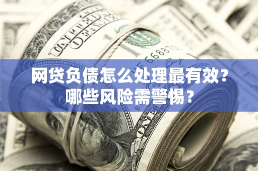 北京网贷负债怎么处理最有效？哪些风险需警惕？