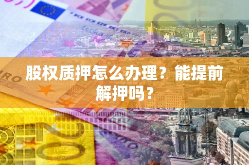 北京股权质押怎么办理？能提前解押吗？