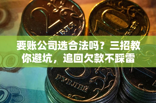 北京要账公司选合法吗？三招教你避坑，追回欠款不踩雷