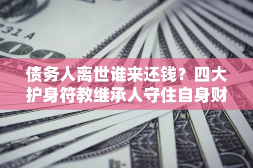北京债务人离世谁来还钱？四大护身符教继承人守住自身财产