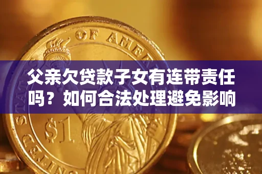 北京父亲欠贷款子女有连带责任吗？如何合法处理避免影响？