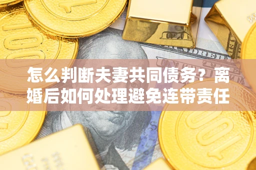 北京怎么判断夫妻共同债务？离婚后如何处理避免连带责任？