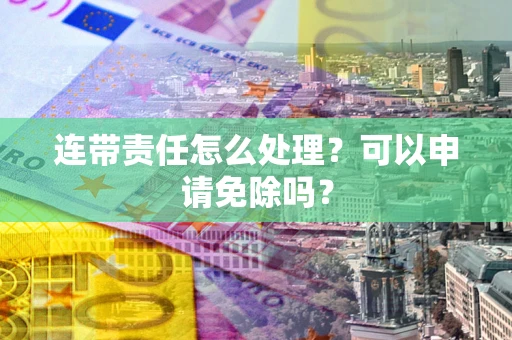 北京连带责任怎么处理？可以申请免除吗？