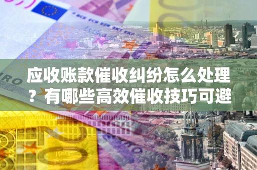 北京应收账款催收纠纷怎么处理？有哪些高效催收技巧可避免坏账？