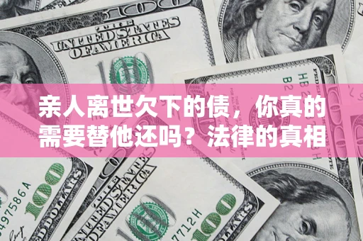 北京亲人离世欠下的债，你真的需要替他还吗？法律的真相或许与你想的不一样